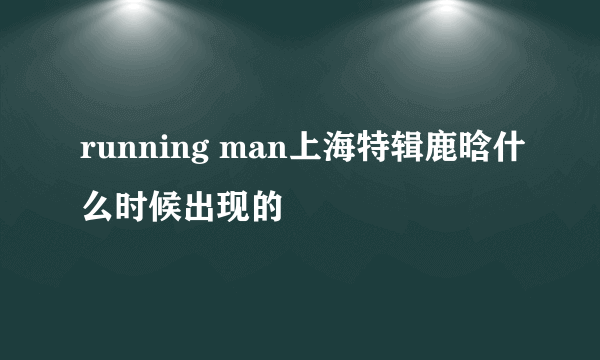 running man上海特辑鹿晗什么时候出现的