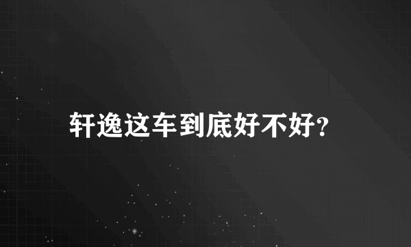 轩逸这车到底好不好？