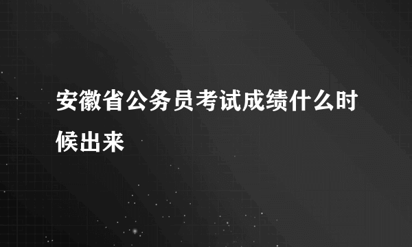 安徽省公务员考试成绩什么时候出来