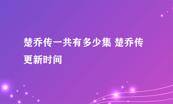 楚乔传一共有多少集 楚乔传更新时间