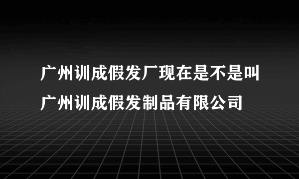 广州训成假发厂现在是不是叫广州训成假发制品有限公司