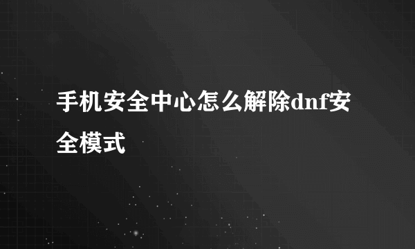 手机安全中心怎么解除dnf安全模式