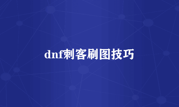 dnf刺客刷图技巧