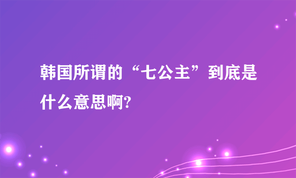 韩国所谓的“七公主”到底是什么意思啊?