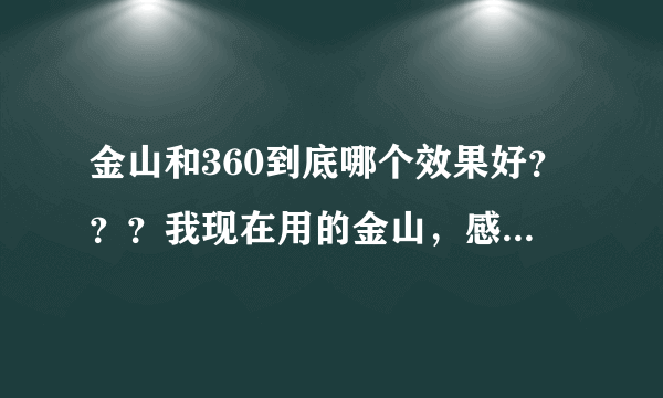 金山和360到底哪个效果好？？？我现在用的金山，感觉还可以·····