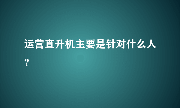 运营直升机主要是针对什么人？