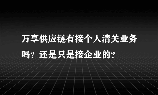 万享供应链有接个人清关业务吗？还是只是接企业的？