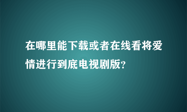 在哪里能下载或者在线看将爱情进行到底电视剧版？