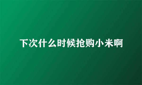 下次什么时候抢购小米啊