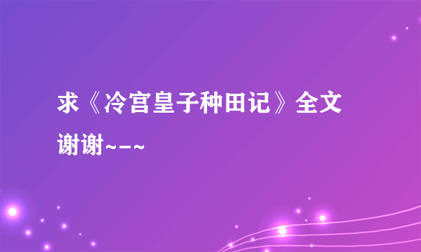 求《冷宫皇子种田记》全文 谢谢~-~