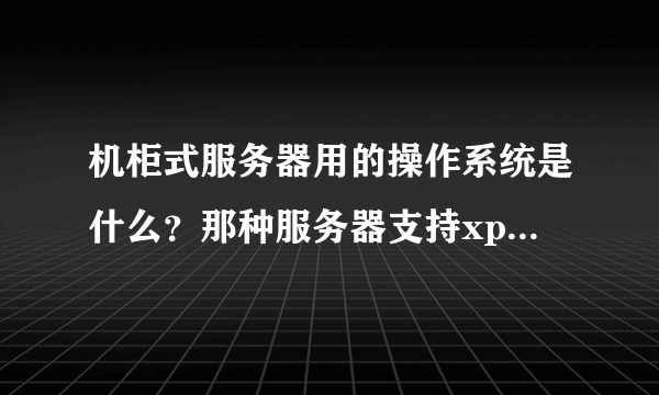 机柜式服务器用的操作系统是什么？那种服务器支持xp/7系列系统吗？机柜式服务器抽出来一台可以当普通