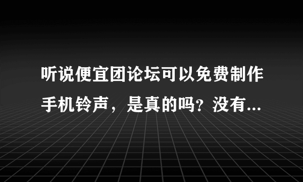 听说便宜团论坛可以免费制作手机铃声，是真的吗？没有猫腻吗？