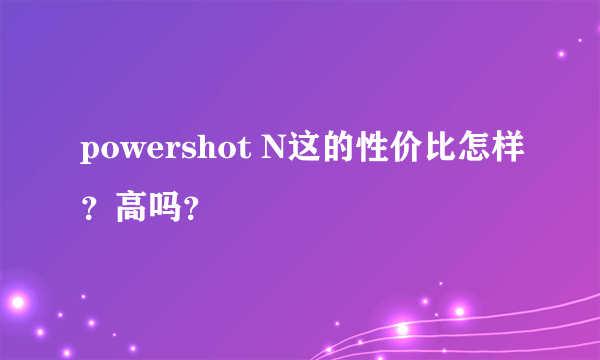 powershot N这的性价比怎样？高吗？