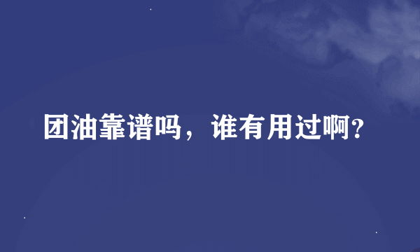 团油靠谱吗，谁有用过啊？