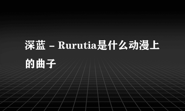 深蓝 - Rurutia是什么动漫上的曲子