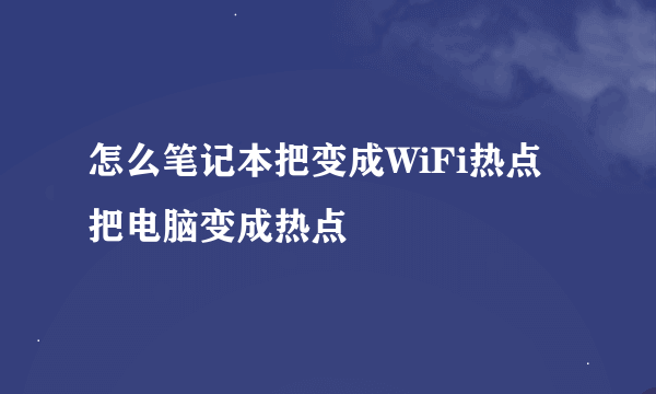 怎么笔记本把变成WiFi热点 把电脑变成热点