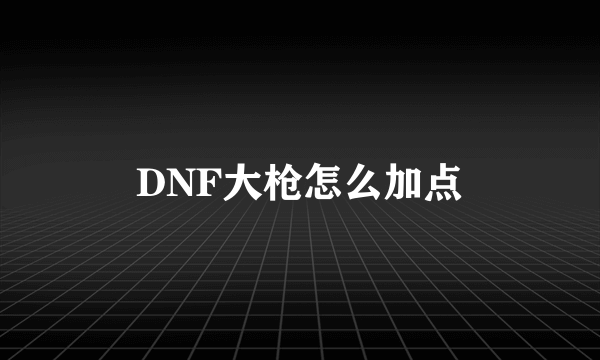 DNF大枪怎么加点