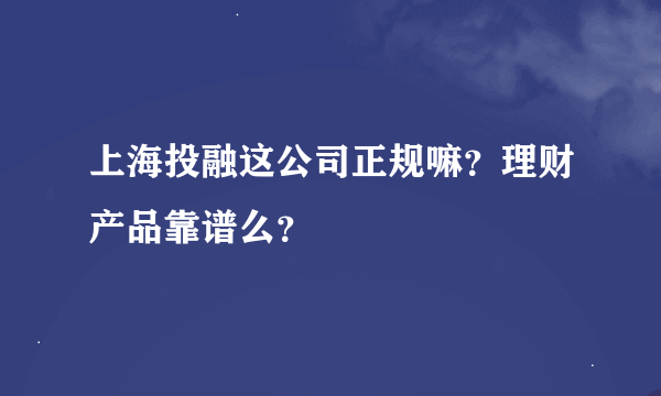 上海投融这公司正规嘛？理财产品靠谱么？