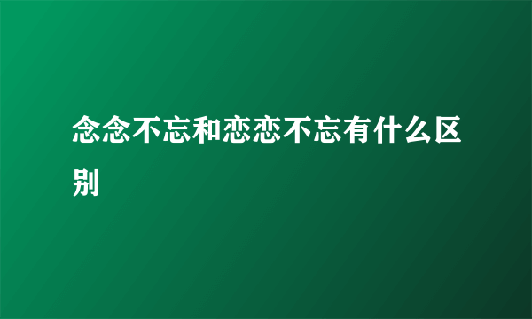 念念不忘和恋恋不忘有什么区别