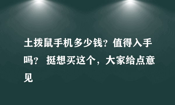 土拨鼠手机多少钱？值得入手吗？ 挺想买这个，大家给点意见