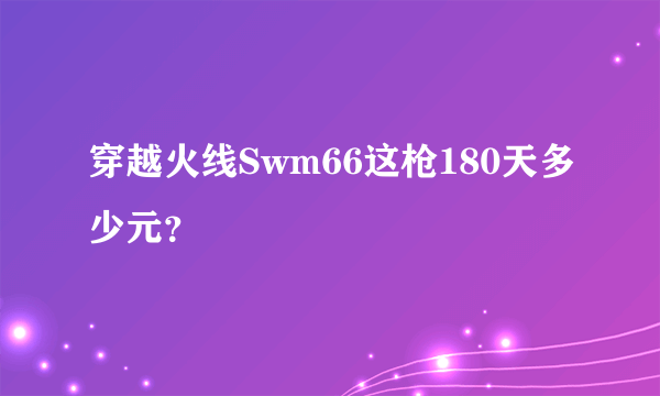 穿越火线Swm66这枪180天多少元？