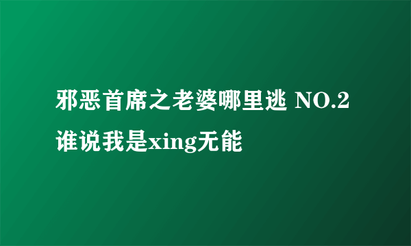 邪恶首席之老婆哪里逃 NO.2 谁说我是xing无能