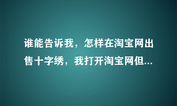 谁能告诉我，怎样在淘宝网出售十字绣，我打开淘宝网但是不知道要怎样放到哪里出售？知道的可以说明白点吗