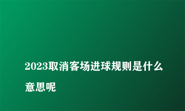 
2023取消客场进球规则是什么意思呢
