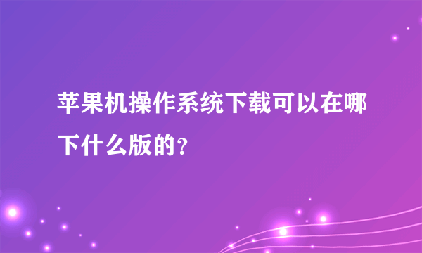 苹果机操作系统下载可以在哪下什么版的？