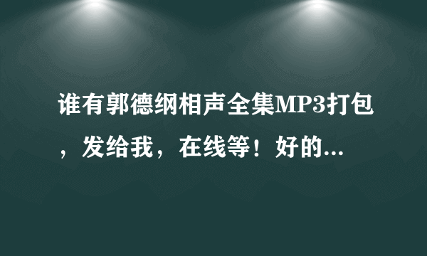 谁有郭德纲相声全集MP3打包，发给我，在线等！好的再加100分。