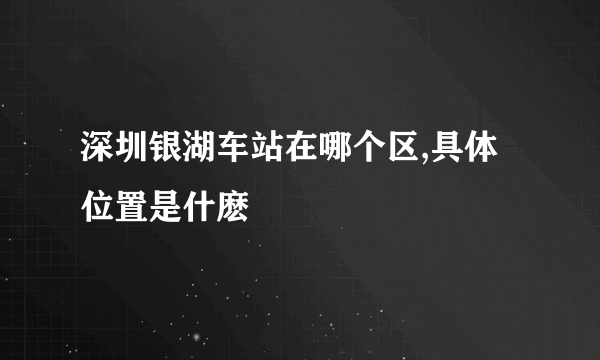 深圳银湖车站在哪个区,具体位置是什麽