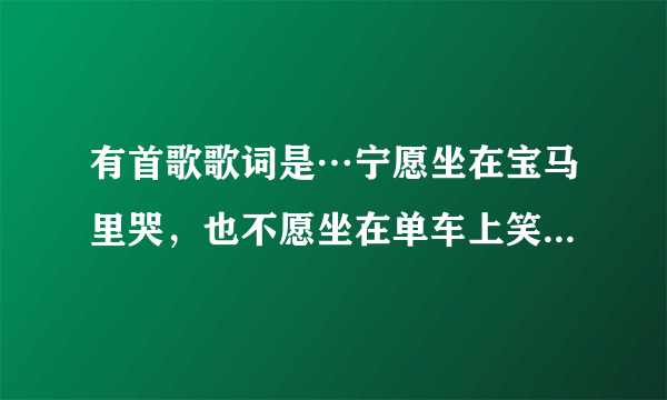 有首歌歌词是…宁愿坐在宝马里哭，也不愿坐在单车上笑。歌名是什么？