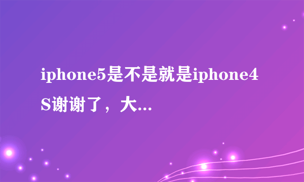 iphone5是不是就是iphone4S谢谢了，大神帮忙啊