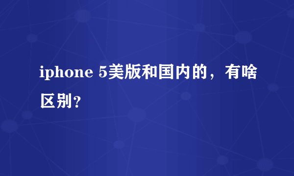 iphone 5美版和国内的，有啥区别？