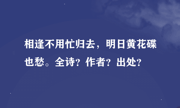 相逢不用忙归去，明日黄花碟也愁。全诗？作者？出处？