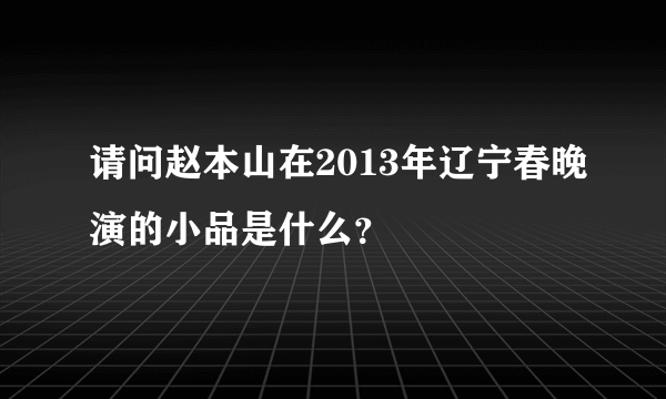 请问赵本山在2013年辽宁春晚演的小品是什么？