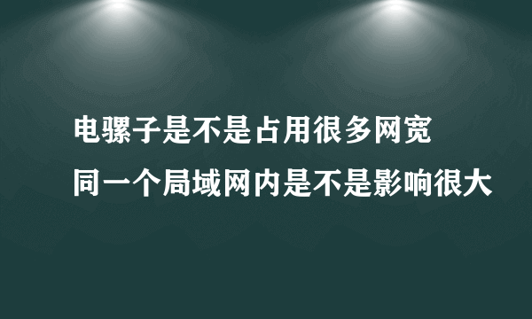 电骡子是不是占用很多网宽  同一个局域网内是不是影响很大