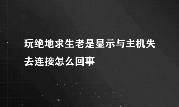 玩绝地求生老是显示与主机失去连接怎么回事