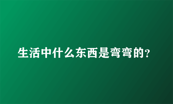 生活中什么东西是弯弯的？