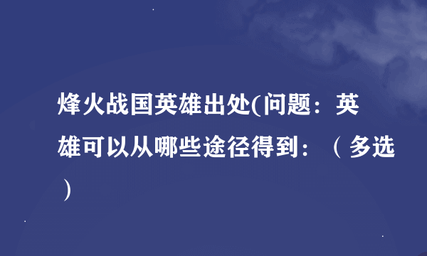 烽火战国英雄出处(问题：英雄可以从哪些途径得到：（多选）