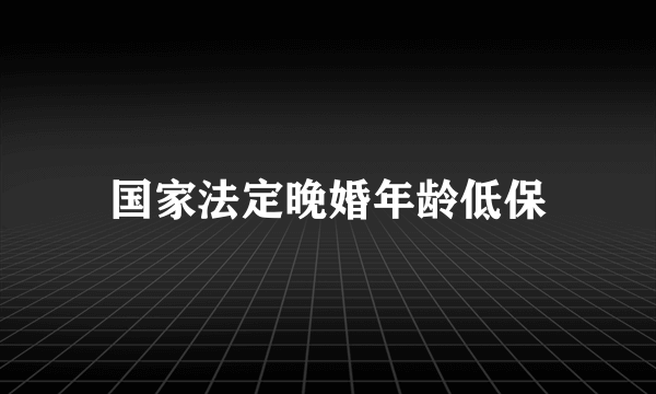 国家法定晚婚年龄低保