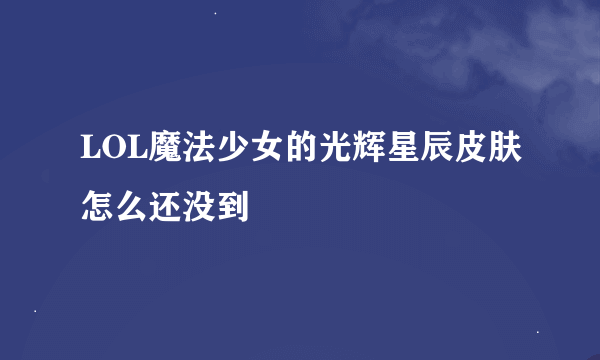 LOL魔法少女的光辉星辰皮肤怎么还没到