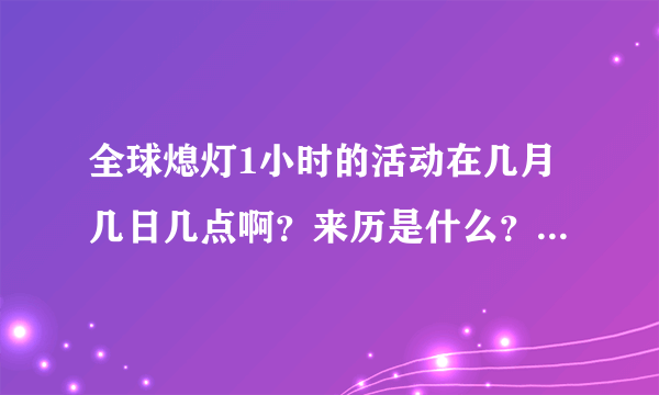 全球熄灯1小时的活动在几月几日几点啊？来历是什么？目的又是什么？