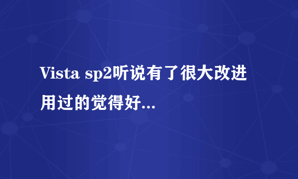 Vista sp2听说有了很大改进  用过的觉得好吗  说一下感想  谢谢    我的配置 2G内存320G硬盘弈龙处理器...