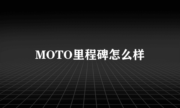 MOTO里程碑怎么样