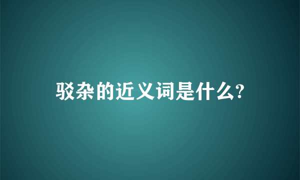 驳杂的近义词是什么?