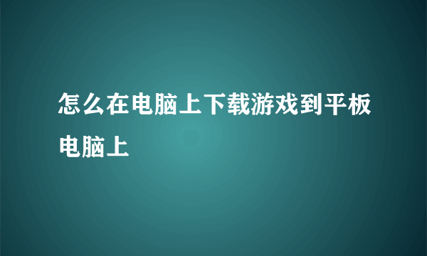 怎么在电脑上下载游戏到平板电脑上