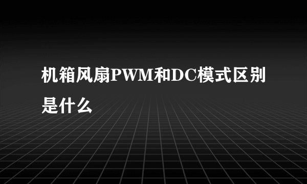 机箱风扇PWM和DC模式区别是什么