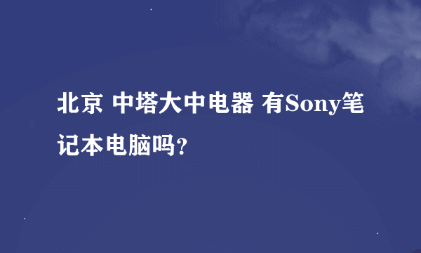 北京 中塔大中电器 有Sony笔记本电脑吗？