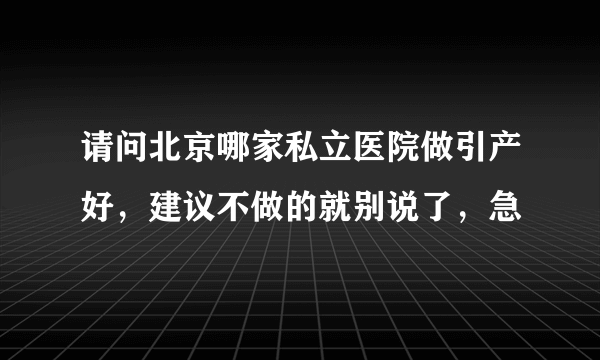 请问北京哪家私立医院做引产好，建议不做的就别说了，急